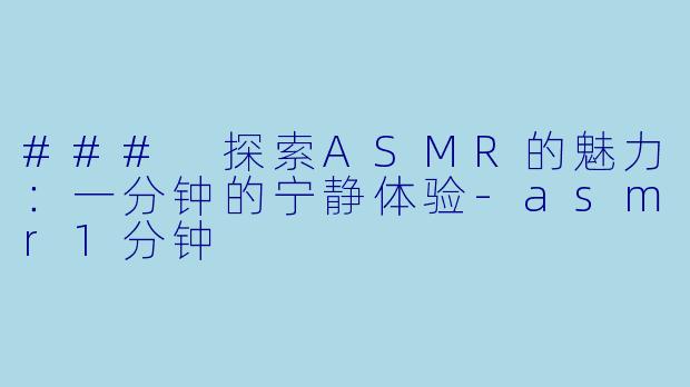 ### 探索ASMR的魅力：一分钟的宁静体验-asmr1分钟