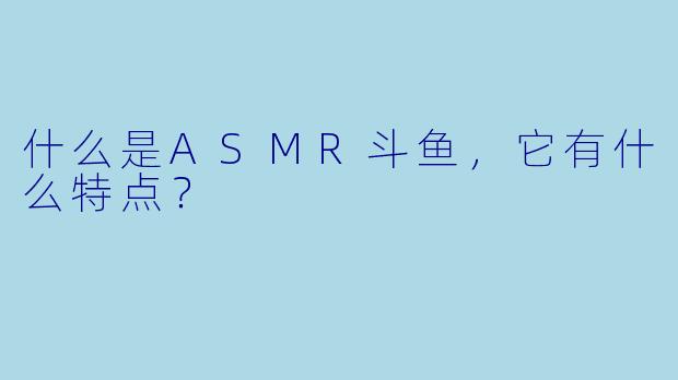 什么是ASMR斗鱼,它有什么特点?