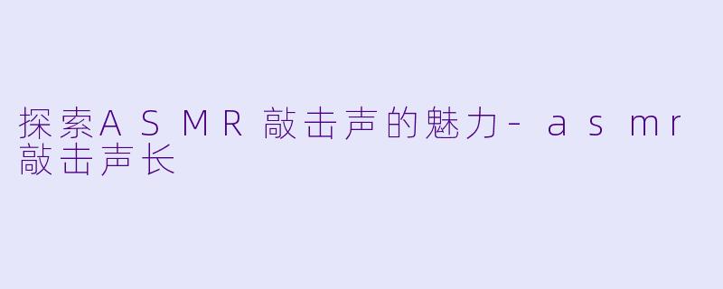 探索ASMR敲击声的魅力-asmr敲击声长