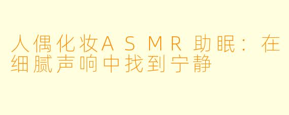 人偶化妆ASMR助眠：在细腻声响中找到宁静