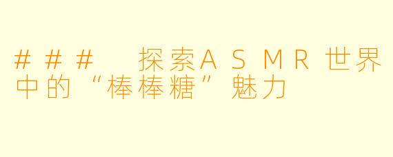 ### 探索ASMR世界中的“棒棒糖”魅力