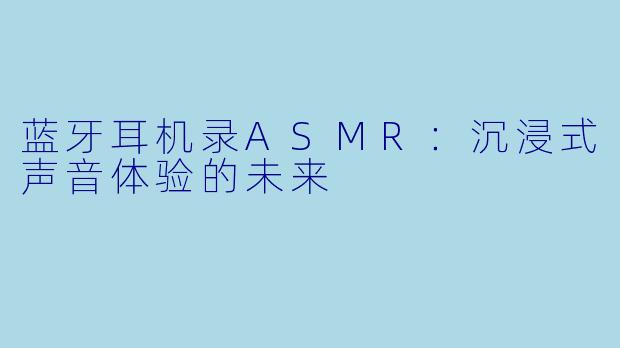 蓝牙耳机录ASMR:沉浸式声音体验的未来