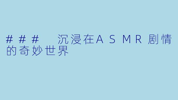 ### 沉浸在ASMR剧情的奇妙世界