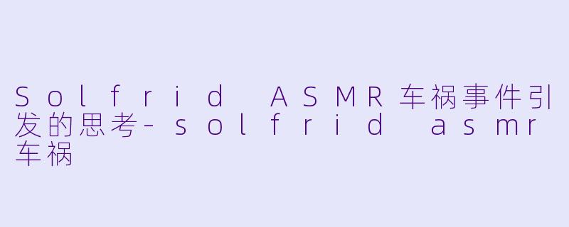 Solfrid ASMR车祸事件引发的思考-solfrid asmr车祸