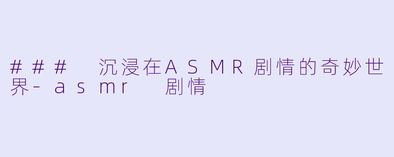 ### 沉浸在ASMR剧情的奇妙世界-asmr 剧情