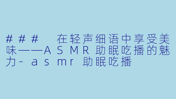 ### 在轻声细语中享受美味——ASMR助眠吃播的魅力-asmr助眠吃播
