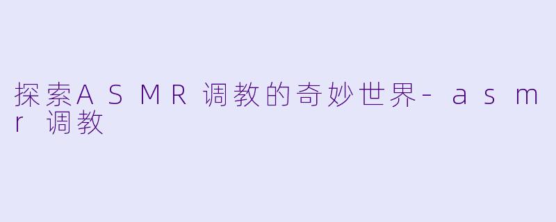 探索ASMR调教的奇妙世界-asmr调教
