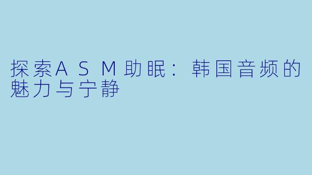 探索ASM助眠：韩国音频的魅力与宁静