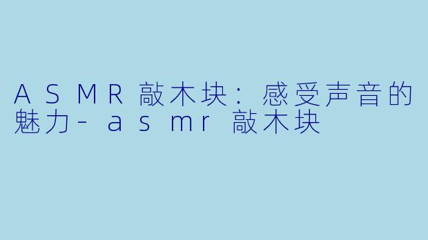 ASMR敲木块：感受声音的魅力-asmr敲木块