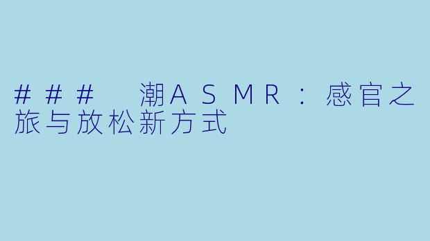 ### 潮ASMR：感官之旅与放松新方式
