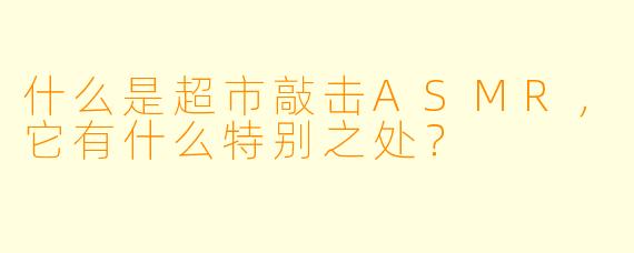 什么是超市敲击ASMR,它有什么特别之处?