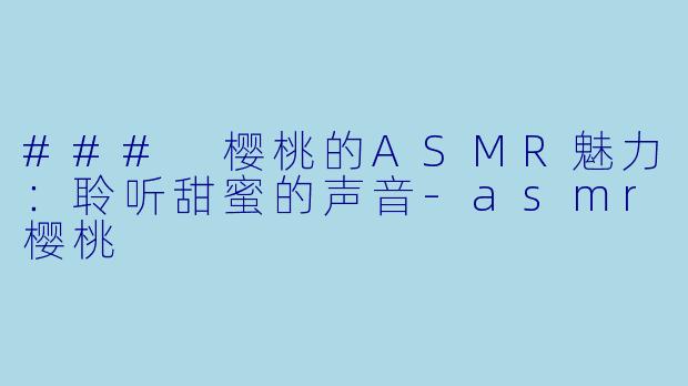 ### 樱桃的ASMR魅力：聆听甜蜜的声音-asmr樱桃