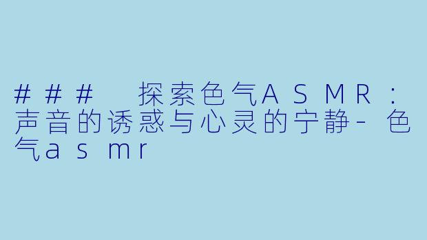 ### 探索色气ASMR：声音的诱惑与心灵的宁静-色气asmr