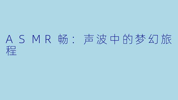 ASMR畅：声波中的梦幻旅程