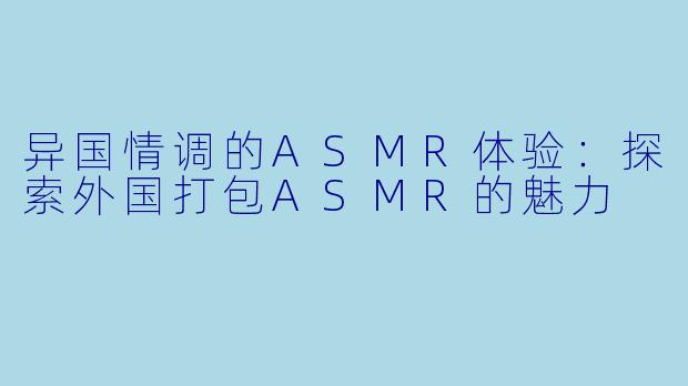 异国情调的ASMR体验:探索外国打包ASMR的魅力