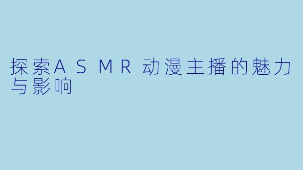 探索ASMR动漫主播的魅力与影响