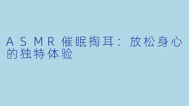 ASMR催眠掏耳：放松身心的独特体验