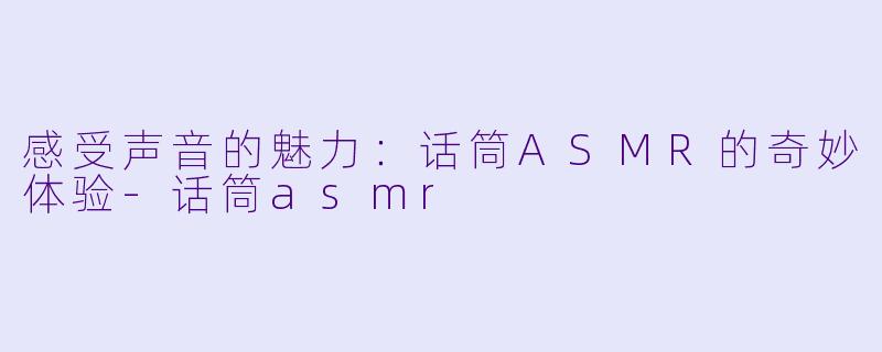 感受声音的魅力：话筒ASMR的奇妙体验-话筒asmr