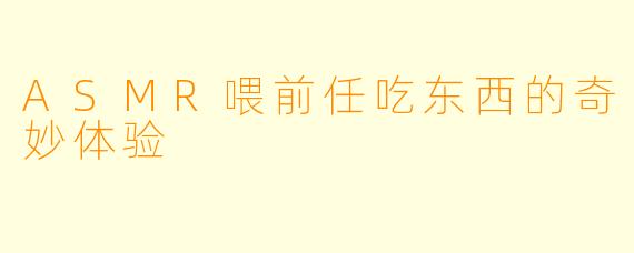 ASMR喂前任吃东西的奇妙体验