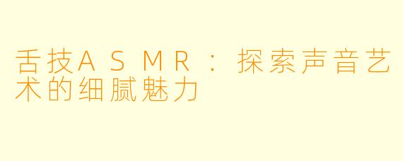 舌技ASMR：探索声音艺术的细腻魅力