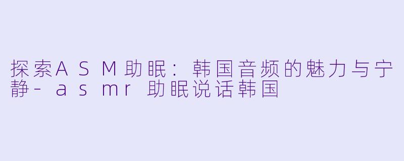 探索ASM助眠：韩国音频的魅力与宁静-asmr助眠说话韩国
