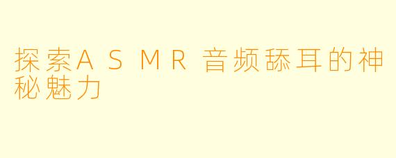 探索ASMR音频舔耳的神秘魅力