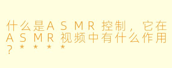 什么是ASMR控制,它在ASMR视频中有什么作用?****