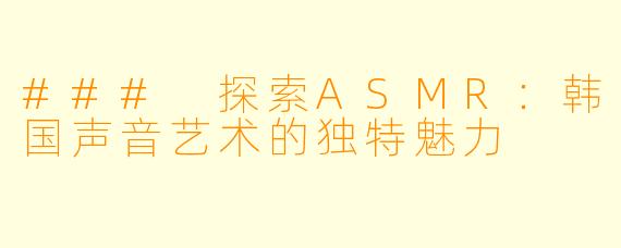 ### 探索ASMR：韩国声音艺术的独特魅力