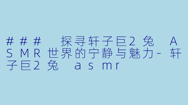 ### 探寻轩子巨2兔 ASMR世界的宁静与魅力-轩子巨2兔 asmr