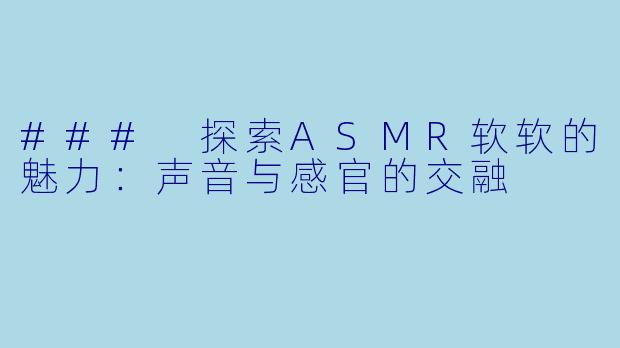 ### 探索ASMR软软的魅力：声音与感官的交融