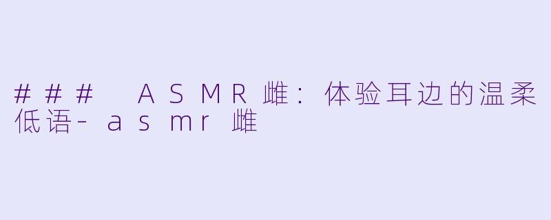 ### ASMR雌:体验耳边的温柔低语