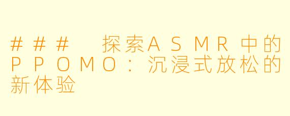 ### 探索ASMR中的PPOMO：沉浸式放松的新体验