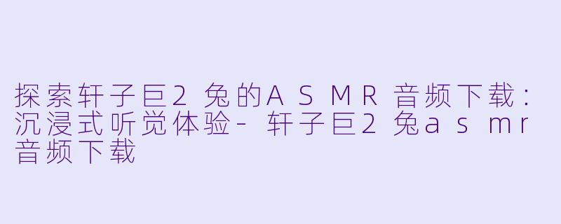 探索轩子巨2兔的ASMR音频下载:沉浸式听觉体验