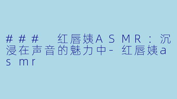 ### 红唇姨ASMR：沉浸在声音的魅力中-红唇姨asmr
