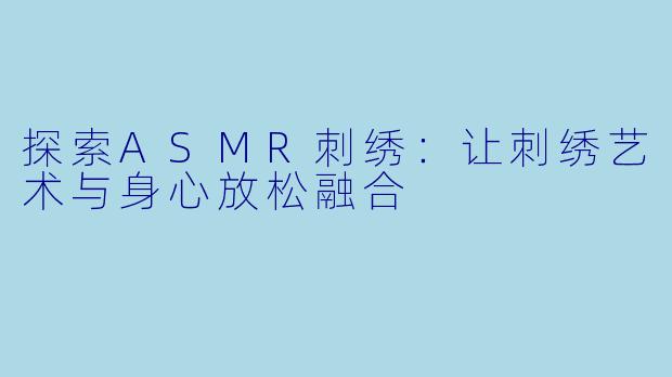 探索ASMR刺绣:让刺绣艺术与身心放松融合
