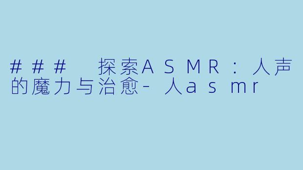 ### 探索ASMR：人声的魔力与治愈-人asmr
