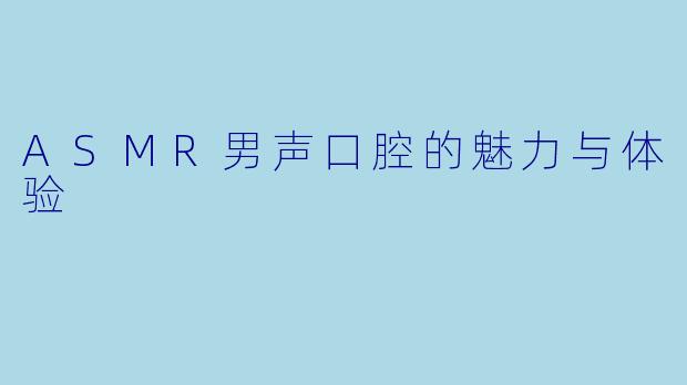 ASMR男声口腔的魅力与体验