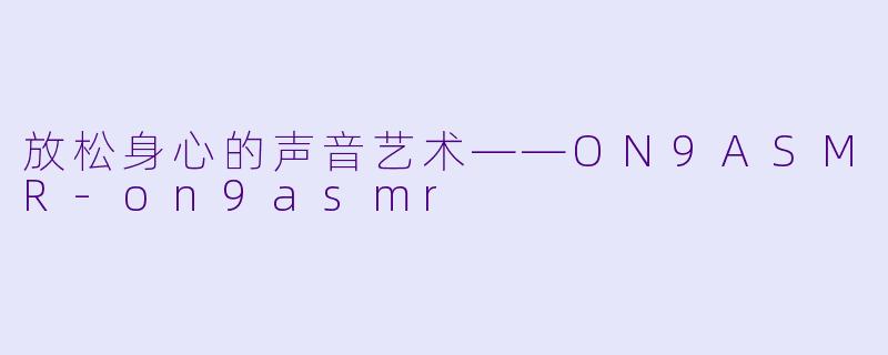 放松身心的声音艺术——ON9ASMR-on9asmr