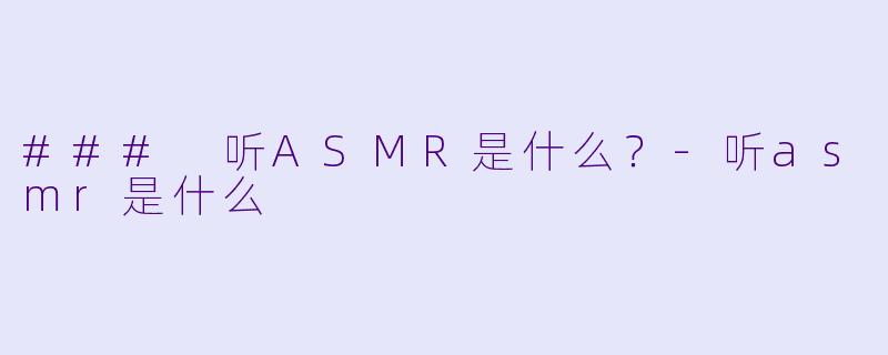 ### 听ASMR是什么？-听asmr是什么