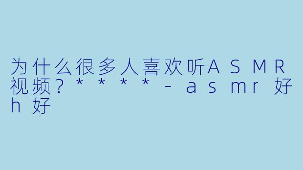 为什么很多人喜欢听ASMR视频？****