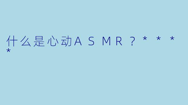什么是心动ASMR？****