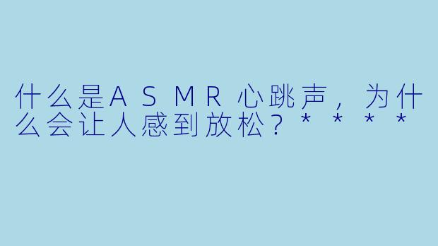 什么是ASMR心跳声,为什么会让人感到放松?****