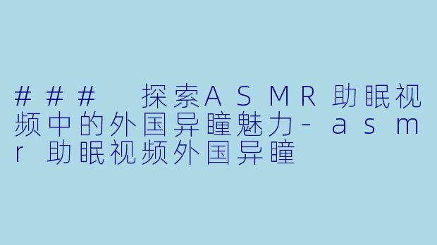 ### 探索ASMR助眠视频中的外国异瞳魅力-asmr助眠视频外国异瞳