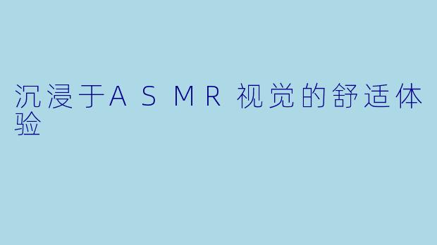 沉浸于ASMR视觉的舒适体验
