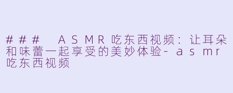 ### ASMR吃东西视频：让耳朵和味蕾一起享受的美妙体验-asmr吃东西视频