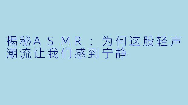 揭秘ASMR：为何这股轻声潮流让我们感到宁静