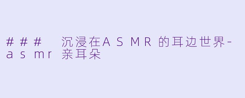 ### 沉浸在ASMR的耳边世界