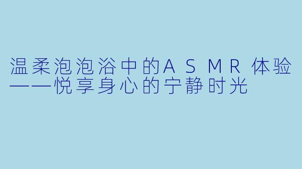 温柔泡泡浴中的ASMR体验——悦享身心的宁静时光