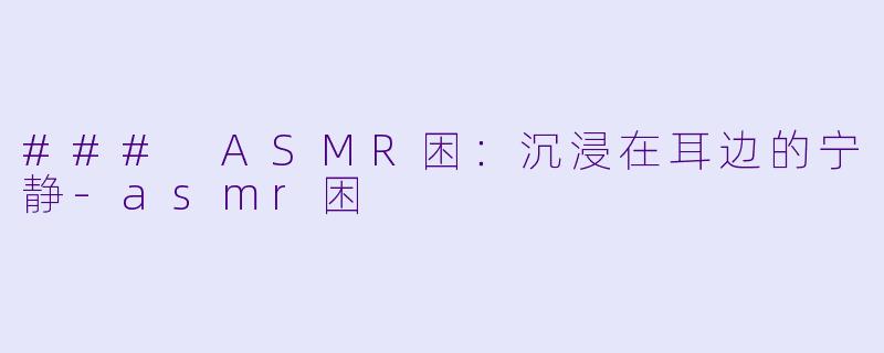 ### ASMR困：沉浸在耳边的宁静