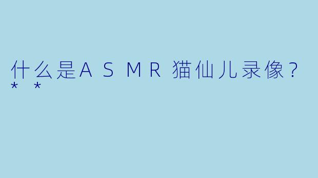 什么是ASMR猫仙儿录像?**